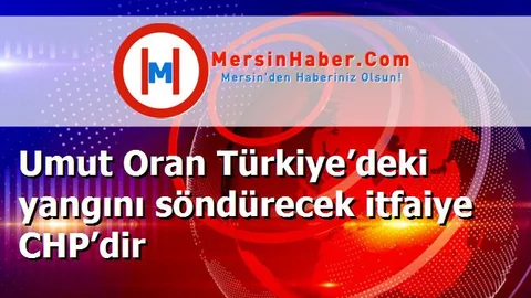 Umut Oran Türkiye’deki yangını söndürecek itfaiye CHP’dir