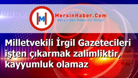 Milletvekili İrgil Gazetecileri işten çıkarmak zalimliktir, kayyumluk olamaz