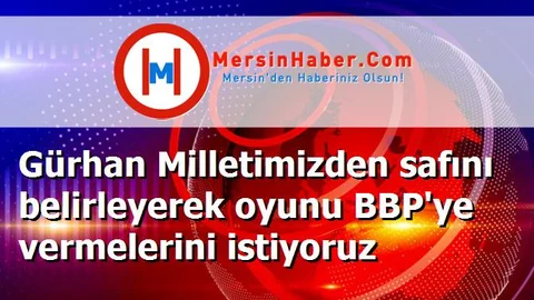 Gürhan Milletimizden safını belirleyerek oyunu BBP'ye vermelerini istiyoruz