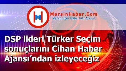 DSP lideri Türker Seçim sonuçlarını Cihan Haber Ajansı’ndan izleyeceğiz