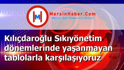 Kılıçdaroğlu Sıkıyönetim dönemlerinde yaşanmayan tablolarla karşılaşıyoruz