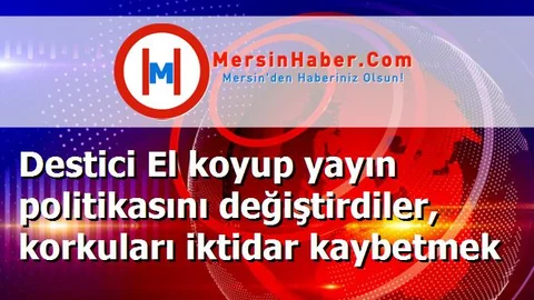 Destici El koyup yayın politikasını değiştirdiler, korkuları iktidar kaybetmek