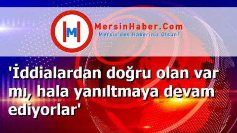 'İddialardan doğru olan var mı, hala yanıltmaya devam ediyorlar'