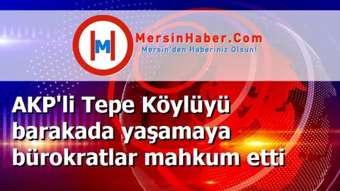 AKP'li Tepe Köylüyü barakada yaşamaya bürokratlar mahkum etti