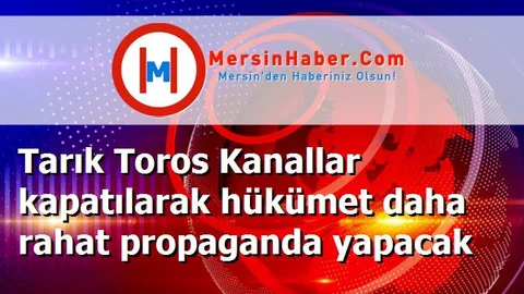 Tarık Toros Kanallar kapatılarak hükümet daha rahat propaganda yapacak