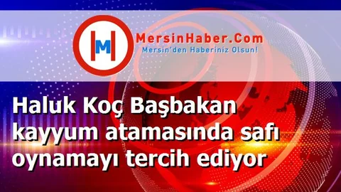 Haluk Koç Başbakan kayyum atamasında safı oynamayı tercih ediyor