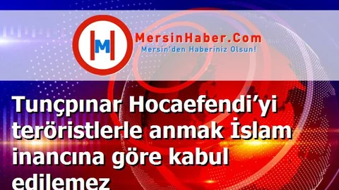 Tunçpınar Hocaefendi’yi teröristlerle anmak İslam inancına göre kabul edilemez