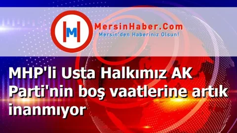 MHP'li Usta Halkımız AK Parti'nin boş vaatlerine artık inanmıyor