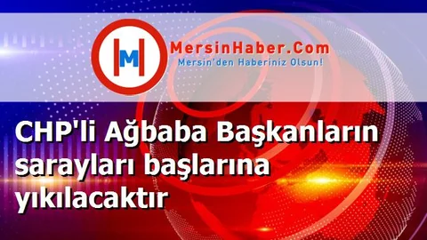 CHP'li Ağbaba Başkanların sarayları başlarına yıkılacaktır