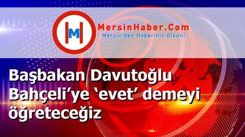 Başbakan Davutoğlu Bahçeli’ye ‘evet’ demeyi öğreteceğiz