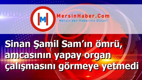 Sinan Şamil Sam’ın ömrü, amcasının yapay organ çalışmasını görmeye yetmedi