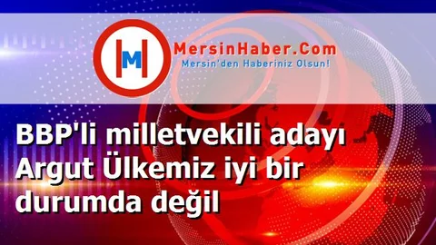 BBP'li milletvekili adayı Argut Ülkemiz iyi bir durumda değil