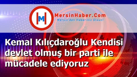 Kemal Kılıçdaroğlu Kendisi devlet olmuş bir parti ile mücadele ediyoruz