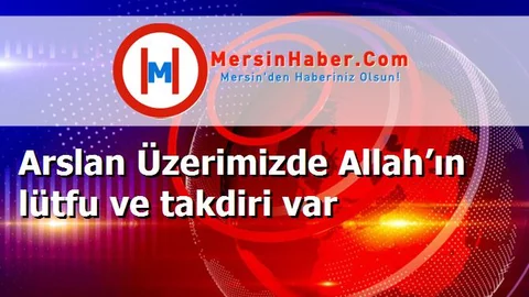 Arslan Üzerimizde Allah’ın lütfu ve takdiri var