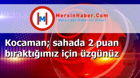 Kocaman; sahada 2 puan bıraktığımız için üzgünüz