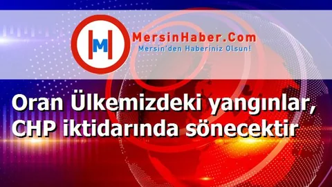 Oran Ülkemizdeki yangınlar, CHP iktidarında sönecektir