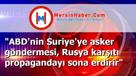 "ABD'nin Suriye'ye asker göndermesi, Rusya karşıtı propagandayı sona erdirir"