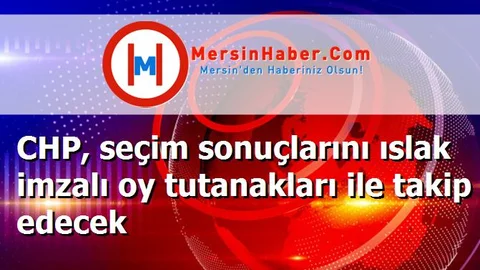 CHP, seçim sonuçlarını ıslak imzalı oy tutanakları ile takip edecek