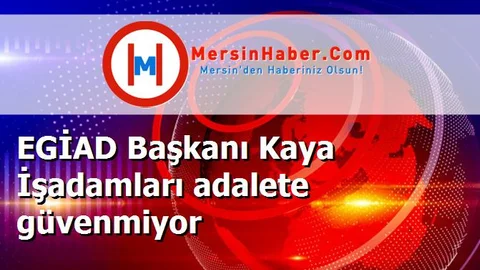 EGİAD Başkanı Kaya İşadamları adalete güvenmiyor