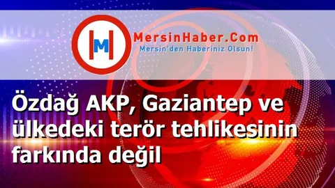 Özdağ AKP, Gaziantep ve ülkedeki terör tehlikesinin farkında değil