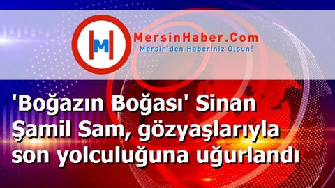 'Boğazın Boğası' Sinan Şamil Sam, gözyaşlarıyla son yolculuğuna uğurlandı