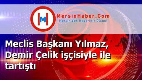 Meclis Başkanı Yılmaz, Demir Çelik işçisiyle ile tartıştı