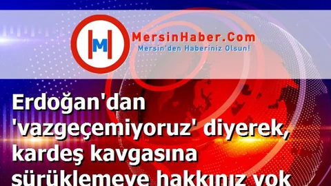 Erdoğan'dan 'vazgeçemiyoruz' diyerek, kardeş kavgasına sürüklemeye hakkınız yok
