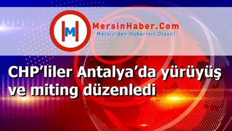 CHP’liler Antalya’da yürüyüş ve miting düzenledi