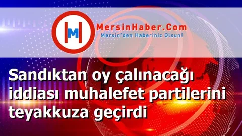 Sandıktan oy çalınacağı iddiası muhalefet partilerini teyakkuza geçirdi