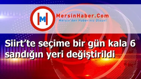 Siirt’te seçime bir gün kala 6 sandığın yeri değiştirildi