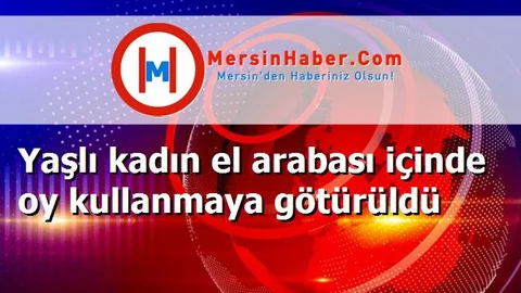 Yaşlı kadın el arabası içinde oy kullanmaya götürüldü
