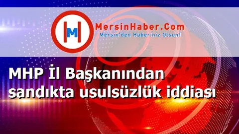 MHP İl Başkanından sandıkta usulsüzlük iddiası