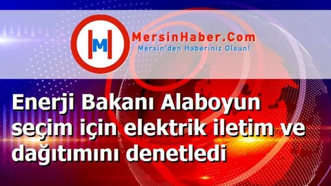 Enerji Bakanı Alaboyun seçim için elektrik iletim ve dağıtımını denetledi