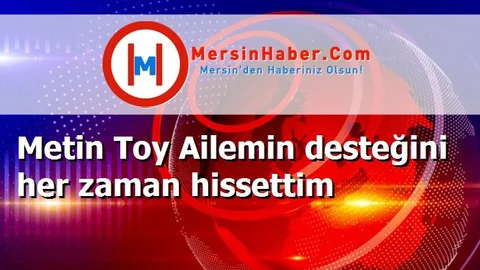 Metin Toy Ailemin desteğini her zaman hissettim