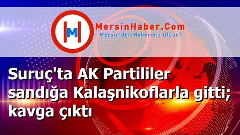 Suruç'ta AK Partililer sandığa Kalaşnikoflarla gitti; kavga çıktı