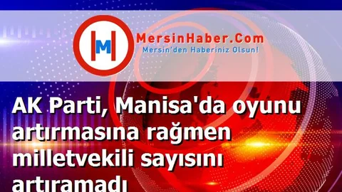 AK Parti, Manisa'da oyunu artırmasına rağmen milletvekili sayısını artıramadı