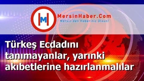 Türkeş Ecdadını tanımayanlar, yarınki akıbetlerine hazırlanmalılar