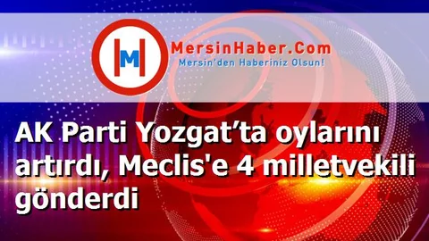 AK Parti Yozgat’ta oylarını artırdı, Meclis'e 4 milletvekili gönderdi