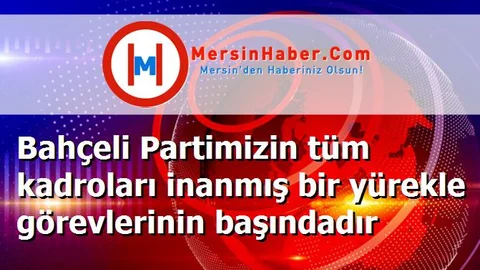 Bahçeli Partimizin tüm kadroları inanmış bir yürekle görevlerinin başındadır