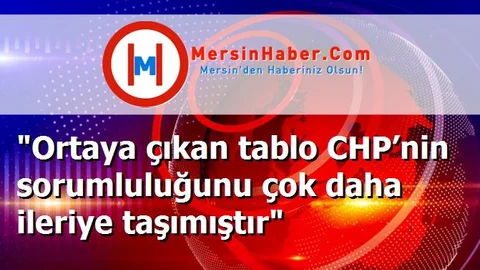 "Ortaya çıkan tablo CHP’nin sorumluluğunu çok daha ileriye taşımıştır"