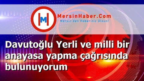 Davutoğlu Yerli ve milli bir anayasa yapma çağrısında bulunuyorum