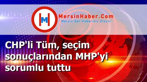 CHP'li Tüm, seçim sonuçlarından MHP'yi sorumlu tuttu