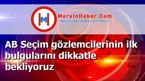 AB Seçim gözlemcilerinin ilk bulgularını dikkatle bekliyoruz