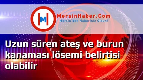 Uzun süren ateş ve burun kanaması lösemi belirtisi olabilir
