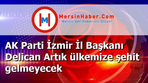 AK Parti İzmir İl Başkanı Delican Artık ülkemize şehit gelmeyecek