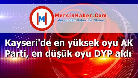 Kayseri'de en yüksek oyu AK Parti, en düşük oyu DYP aldı