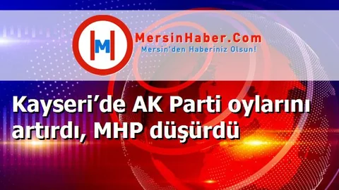 Kayseri’de AK Parti oylarını artırdı, MHP düşürdü
