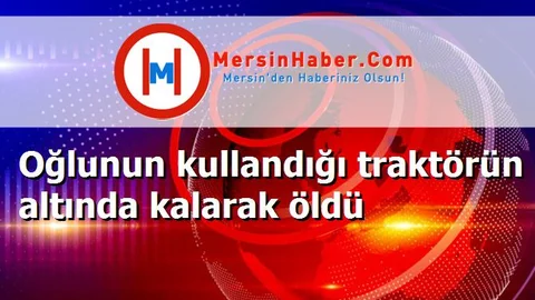 Oğlunun kullandığı traktörün altında kalarak öldü