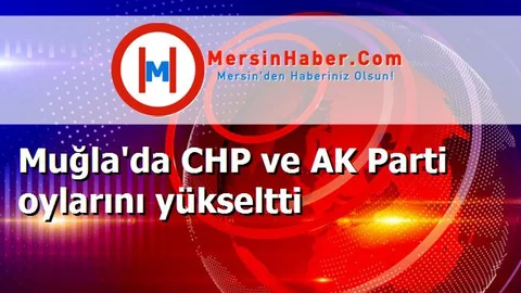 Muğla'da CHP ve AK Parti oylarını yükseltti