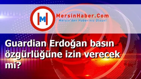 Guardian Erdoğan basın özgürlüğüne izin verecek mi?